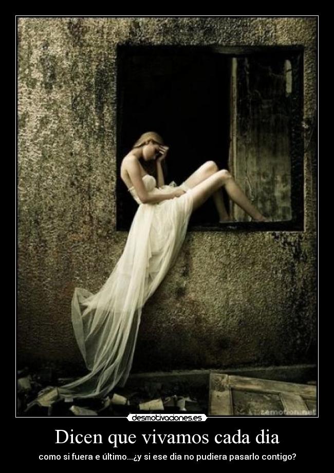 Dicen que vivamos cada dia - como si fuera e último...¿y si ese dia no pudiera pasarlo contigo?