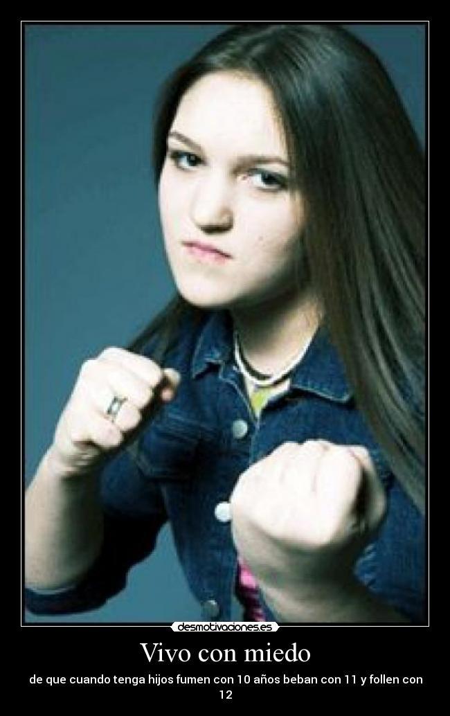 Vivo con miedo - de que cuando tenga hijos fumen con 10 años beban con 11 y follen con 12