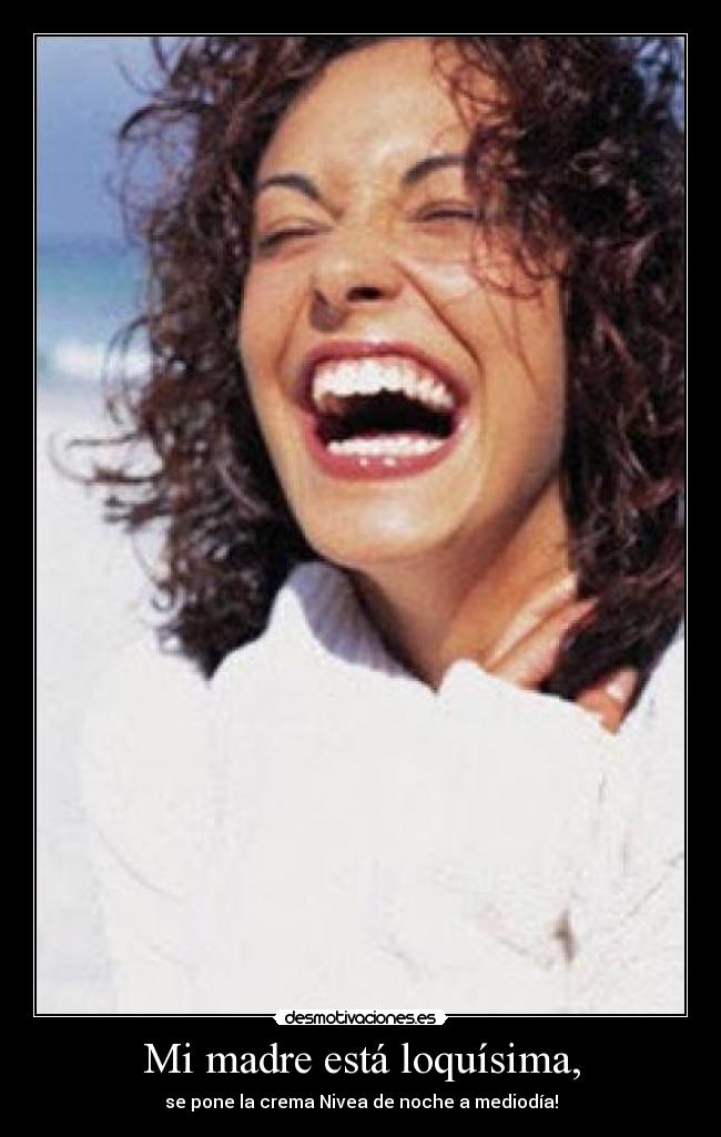 Mi madre está loquísima, - se pone la crema Nivea de noche a mediodía!