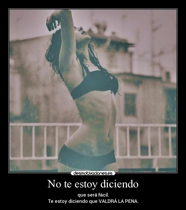 No te estoy diciendo - que será fácil.
Te estoy diciendo que VALDRÁ LA PENA.