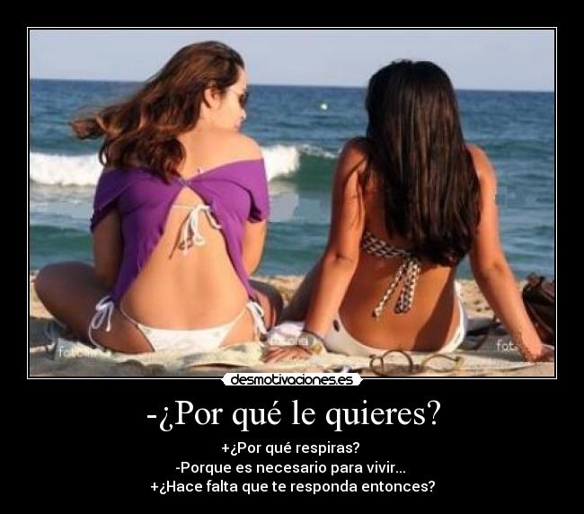 -¿Por qué le quieres? - +¿Por qué respiras?
-Porque es necesario para vivir...
+¿Hace falta que te responda entonces?