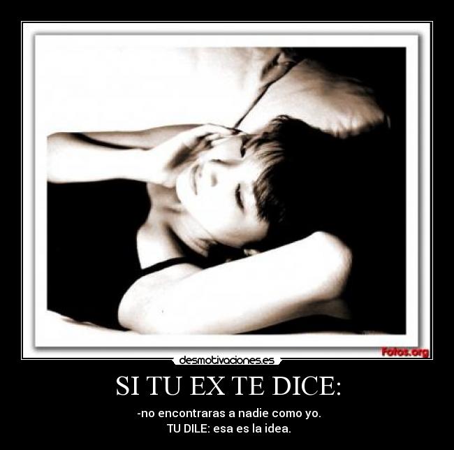 SI TU EX TE DICE: - -no encontraras a nadie como yo.
TU DILE: esa es la idea.