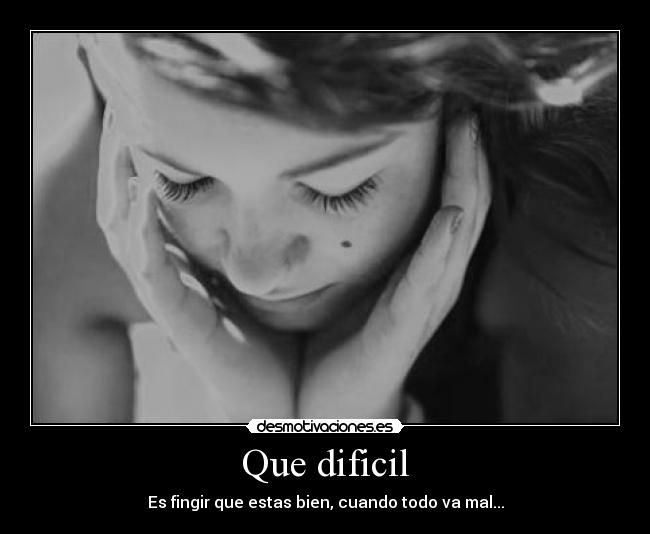 Que dificil - Es fingir que estas bien, cuando todo va mal...