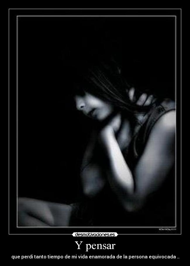 Y pensar - que perdi tanto tiempo de mi vida enamorada de la persona equivocada ..