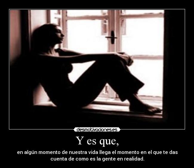 Y es que, - en algún momento de nuestra vida llega el momento en el que te das
cuenta de como es la gente en realidad.