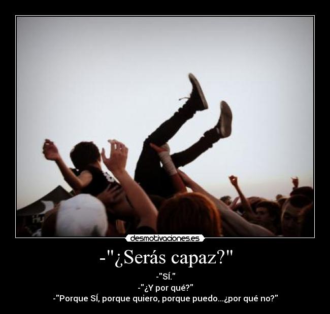 -¿Serás capaz? - -SÍ.
-¿Y por qué?
-Porque SÍ, porque quiero, porque puedo...¿por qué no?