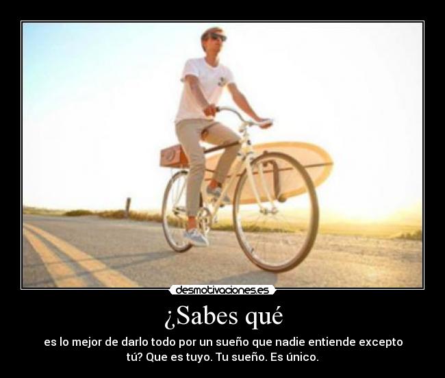 ¿Sabes qué - es lo mejor de darlo todo por un sueño que nadie entiende excepto
tú? Que es tuyo. Tu sueño. Es único.