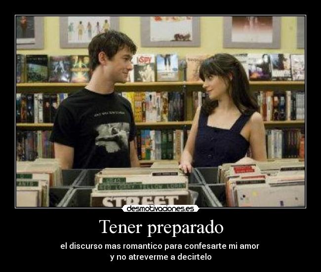 Tener preparado - el discurso mas romantico para confesarte mi amor 
y no atreverme a decirtelo