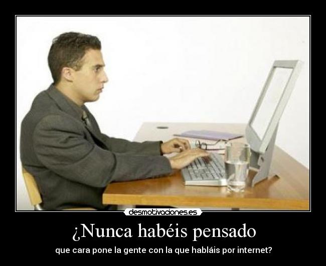 ¿Nunca habéis pensado - que cara pone la gente con la que habláis por internet?
