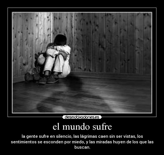 el mundo sufre - la gente sufre en silencio, las lágrimas caen sin ser vistas, los
sentimientos se esconden por miedo, y las miradas huyen de los que las
buscan.
