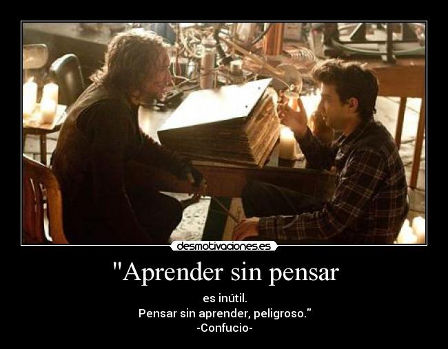 Aprender sin pensar - es inútil.
Pensar sin aprender, peligroso.
-Confucio-
