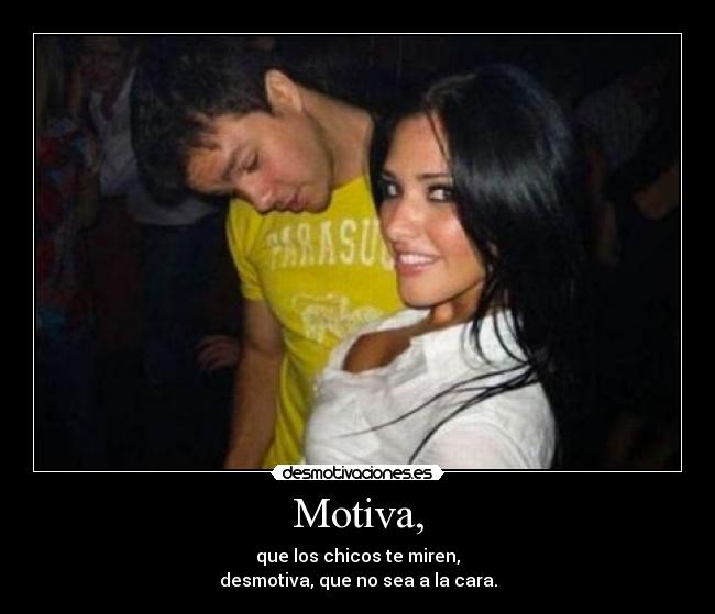 Motiva, - que los chicos te miren,
desmotiva, que no sea a la cara.