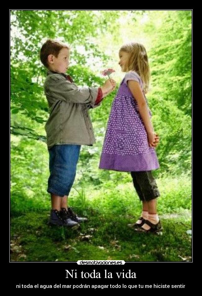 Ni toda la vida - ni toda el agua del mar podrán apagar todo lo que tu me hiciste sentir