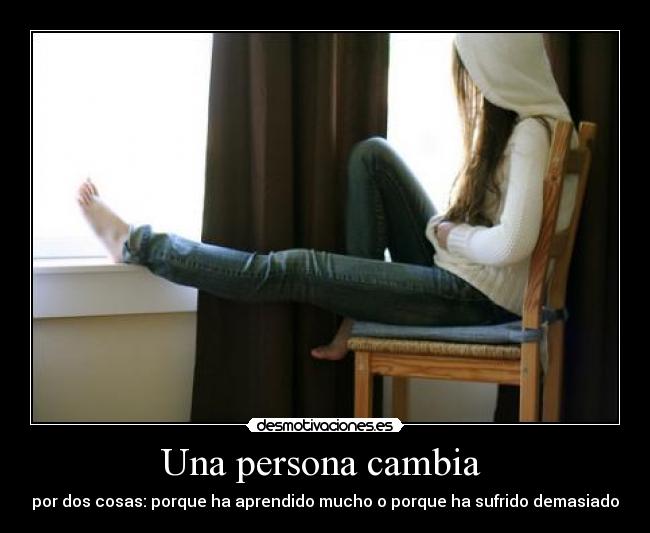 Una persona cambia  - por dos cosas: porque ha aprendido mucho o porque ha sufrido demasiado
