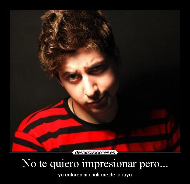 No te quiero impresionar pero... -