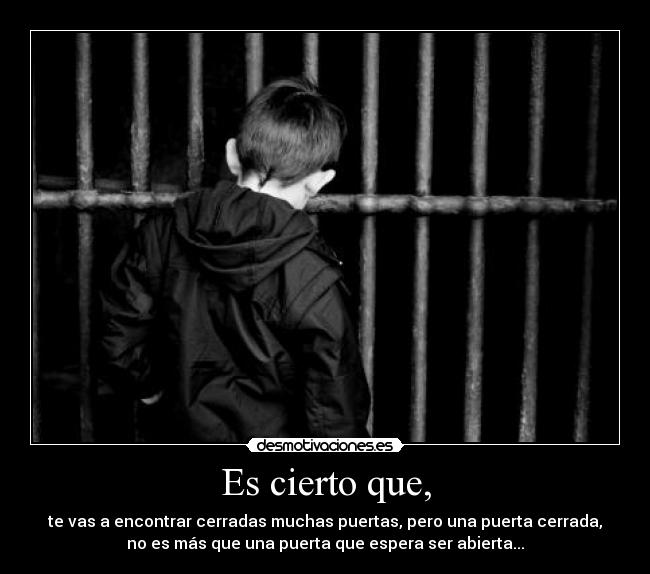 Es cierto que, - te vas a encontrar cerradas muchas puertas, pero una puerta cerrada,
no es más que una puerta que espera ser abierta...