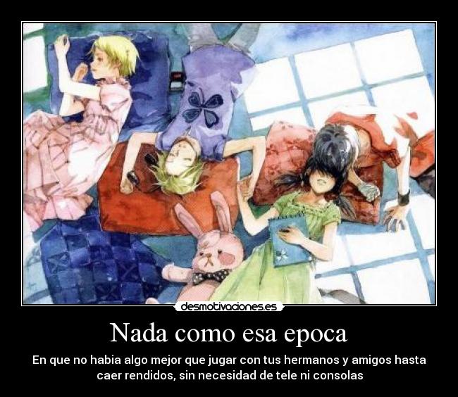 Nada como esa epoca - En que no habia algo mejor que jugar con tus hermanos y amigos hasta
caer rendidos, sin necesidad de tele ni consolas