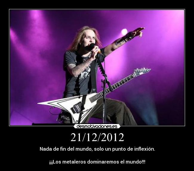 21/12/2012 - Nada de fin del mundo, solo un punto de inflexión.
¡¡¡Los metaleros dominaremos el mundo!!!