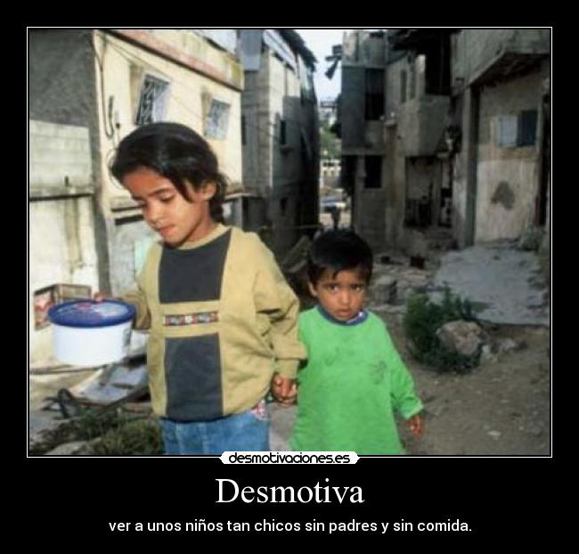 Desmotiva - ver a unos niños tan chicos sin padres y sin comida.