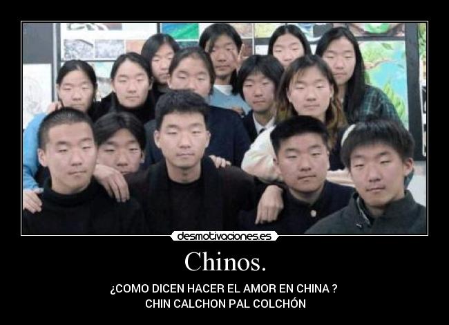 Chinos. - ¿COMO DICEN HACER EL AMOR EN CHINA ? 
CHIN CALCHON PAL COLCHÓN