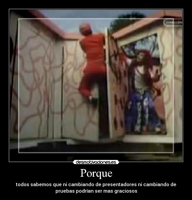 Porque - todos sabemos que ni cambiando de presentadores ni cambiando de
pruebas podrían ser mas graciosos
