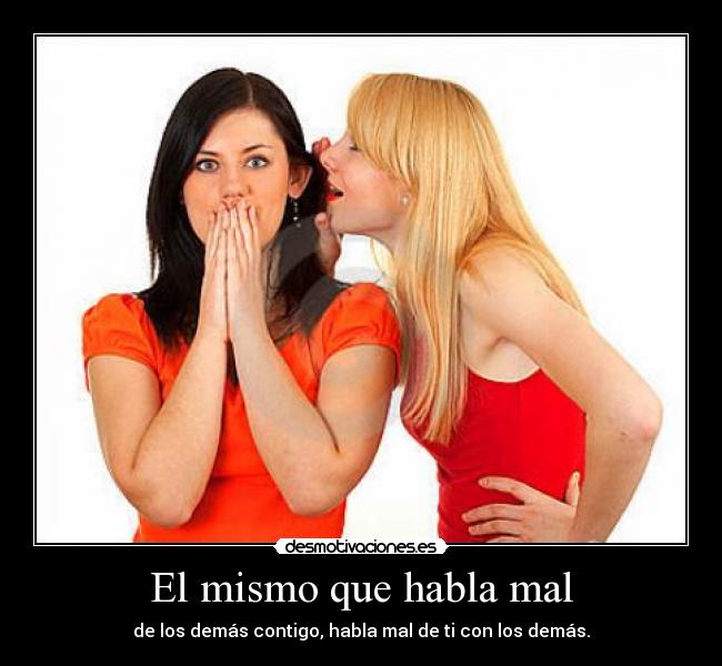 El mismo que habla mal - de los demás contigo, habla mal de ti con los demás.