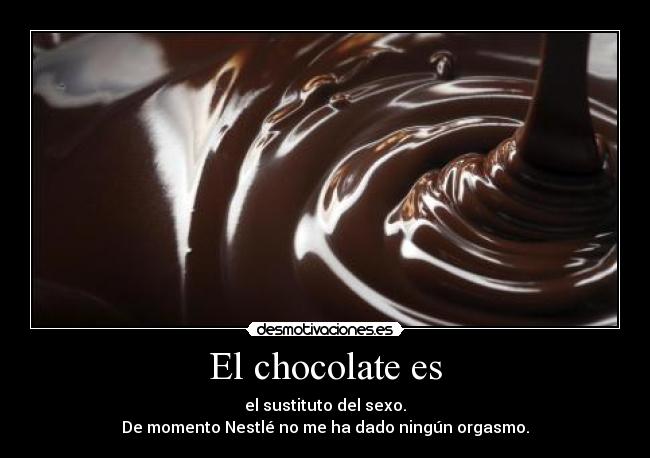 El chocolate es - el sustituto del sexo.
De momento Nestlé no me ha dado ningún orgasmo.