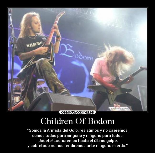 Children Of Bodom - Somos la Armada del Odio, resistimos y no caeremos,
somos todos para ninguno y ninguno para todos.
¡Jódete! Lucharemos hasta el último golpe,
y sobretodo no nos rendiremos ante ninguna mierda.
