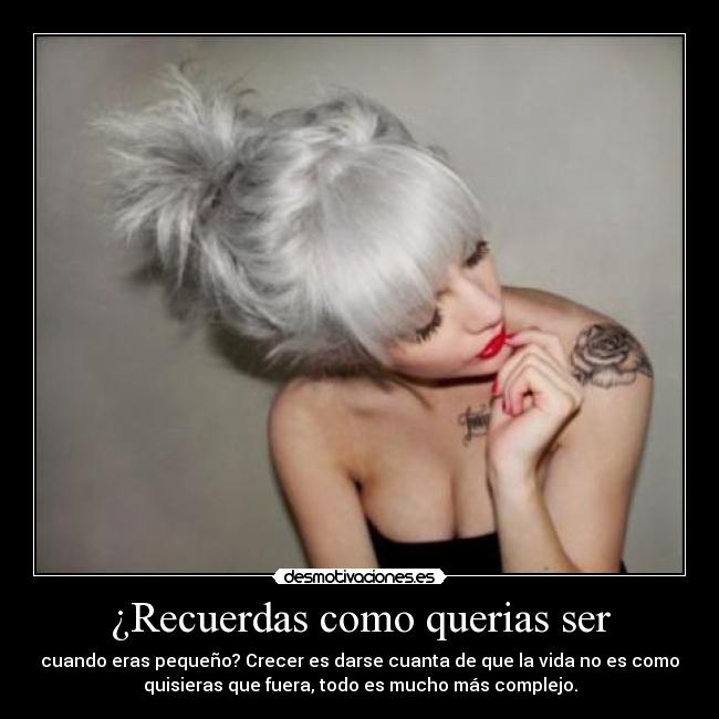 ¿Recuerdas como querias ser - cuando eras pequeño? Crecer es darse cuanta de que la vida no es como
quisieras que fuera, todo es mucho más complejo.