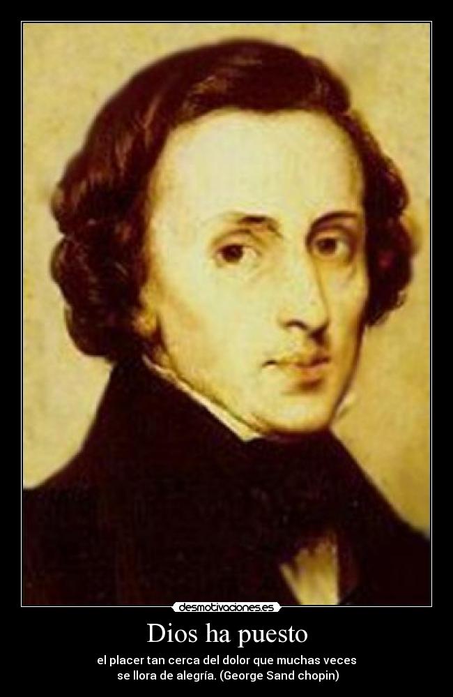 Dios ha puesto -  el placer tan cerca del dolor que muchas veces 
 se llora de alegría. (George Sand chopin)