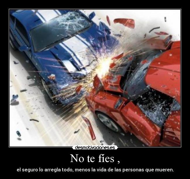 No te fíes , - el seguro lo arregla todo, menos la vida de las personas que mueren.