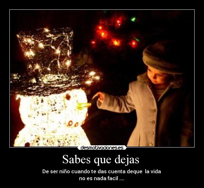 Sabes que dejas  - De ser niño cuando te das cuenta deque  la vida 
no es nada facil .... 