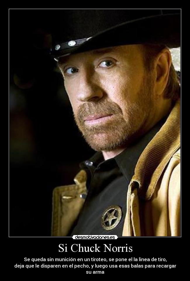 Si Chuck Norris - Se queda sin munición en un tiroteo, se pone el la linea de tiro,
deja que le disparen en el pecho, y luego usa esas balas para recargar
su arma