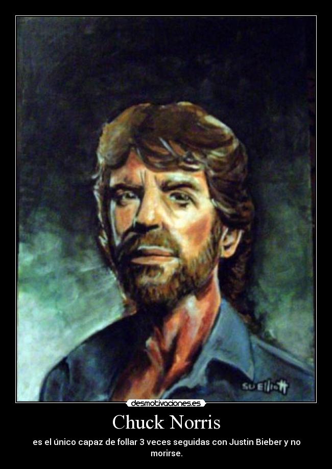 Chuck Norris - es el único capaz de follar 3 veces seguidas con Justin Bieber y no morirse.