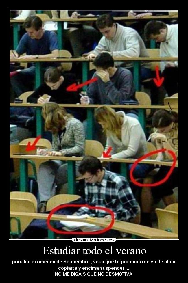 Estudiar todo el verano - para los examenes de Septiembre , veas que tu profesora se va de clase
copiarte y encima suspender ... 
NO ME DIGAIS QUE NO DESMOTIVA!