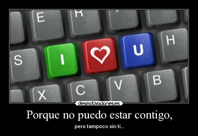 Porque no puedo estar contigo, - pero tampoco sin ti...