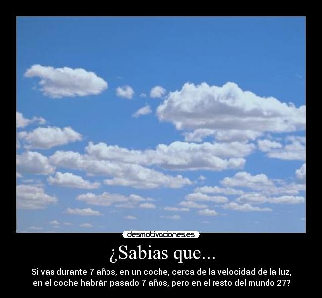 ¿Sabias que... - Si vas durante 7 años, en un coche, cerca de la velocidad de la luz,
en el coche habrán pasado 7 años, pero en el resto del mundo 27?