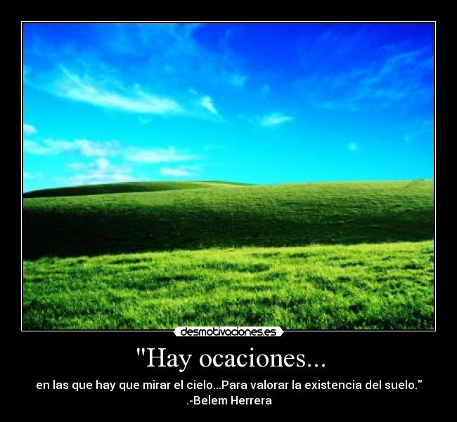 Hay ocaciones... - en las que hay que mirar el cielo...Para valorar la existencia del suelo.
.-Belem Herrera