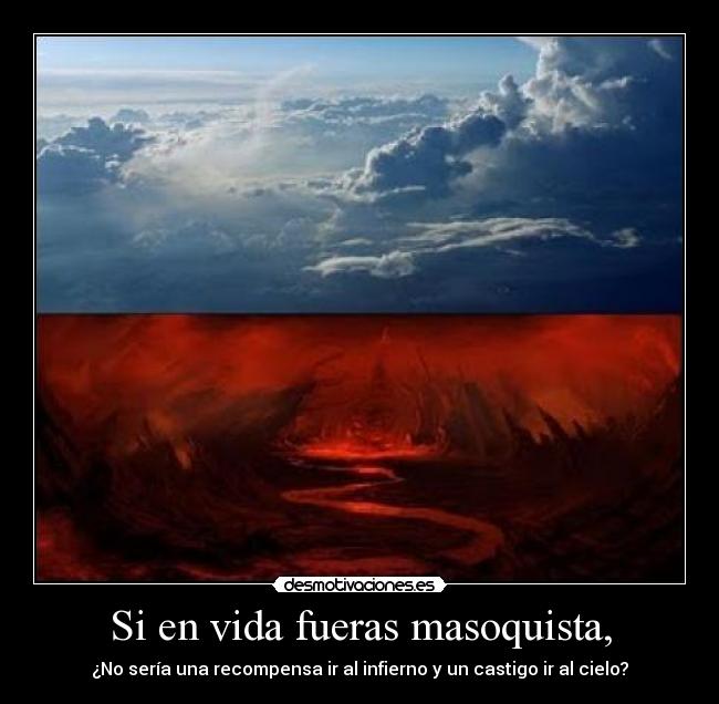 Si en vida fueras masoquista, - ¿No sería una recompensa ir al infierno y un castigo ir al cielo?