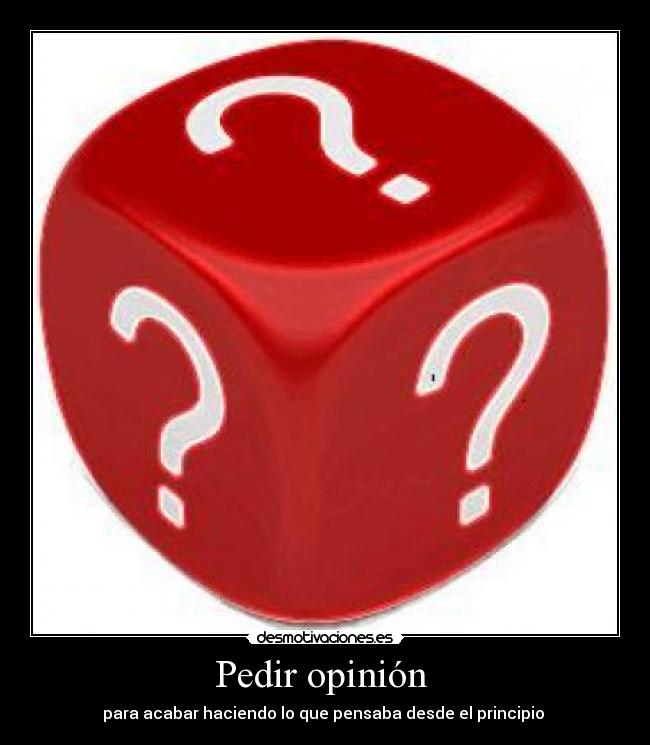 Pedir opinión  - para acabar haciendo lo que pensaba desde el principio 