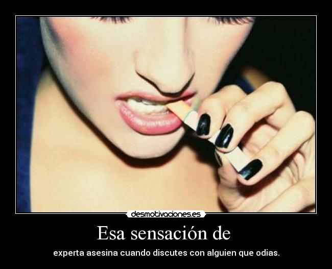 Esa sensación de - experta asesina cuando discutes con alguien que odias.