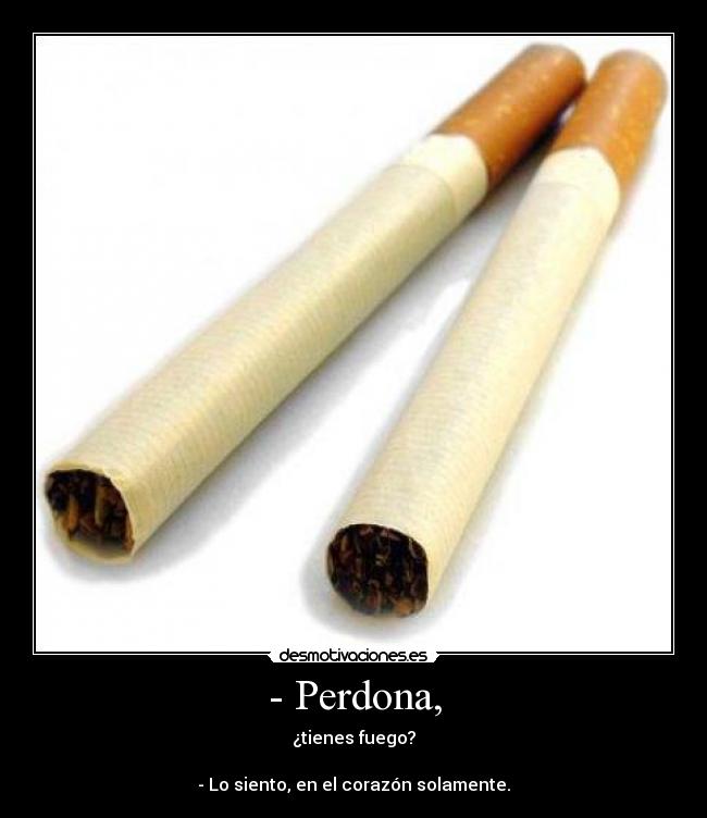 - Perdona, - ¿tienes fuego?
- Lo siento, en el corazón solamente.