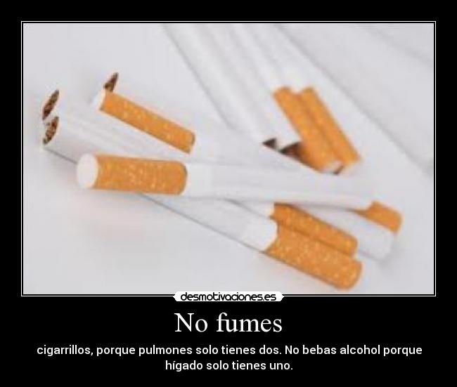 No fumes - cigarrillos, porque pulmones solo tienes dos. No bebas alcohol porque
hígado solo tienes uno.
