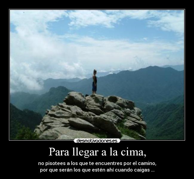 Para llegar a la cima, - no pisotees a los que te encuentres por el camino,
por que serán los que estén ahí cuando caigas ...