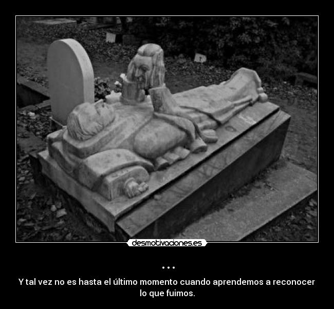 ... - Y tal vez no es hasta el último momento cuando aprendemos a reconocer
lo que fuimos.