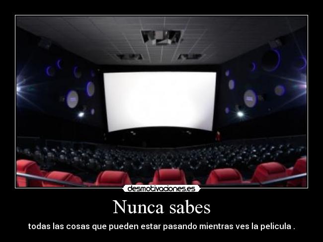 Nunca sabes - todas las cosas que pueden estar pasando mientras ves la pelicula .