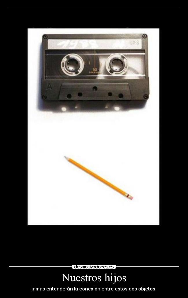 Nuestros hijos - jamas entenderán la conexión entre estos dos objetos.