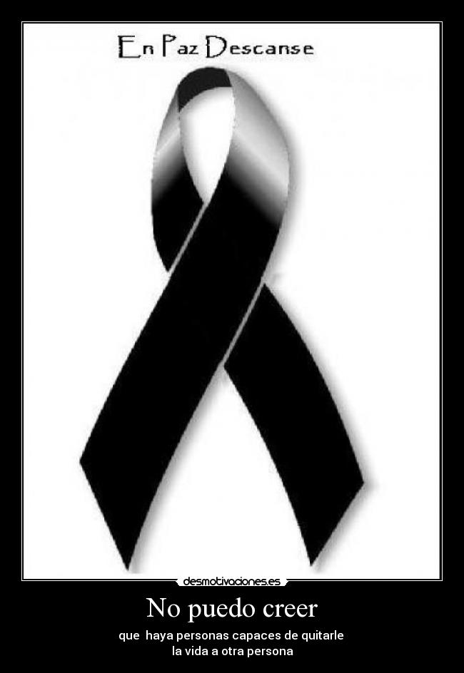 No puedo creer - que haya personas capaces de quitarle
la vida a otra persona