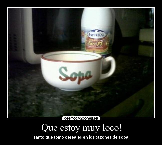 Que estoy muy loco! - Tanto que tomo cereales en los tazones de sopa.