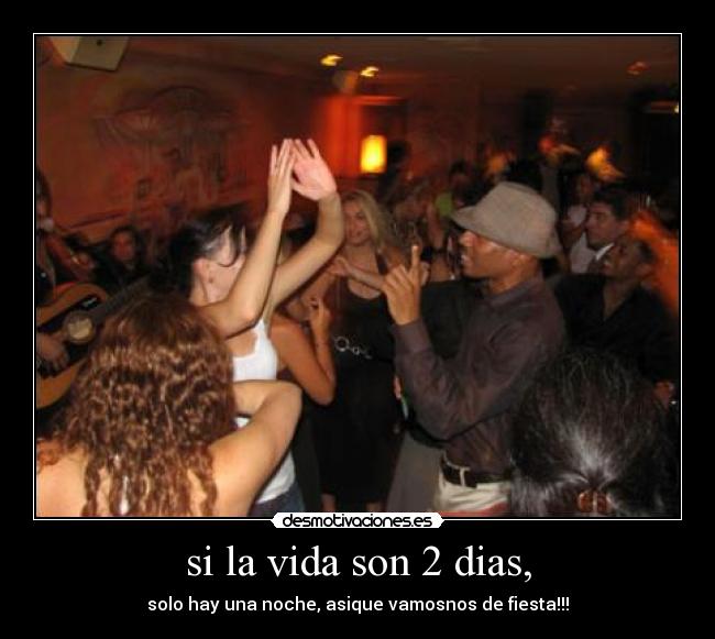 si la vida son 2 dias, - solo hay una noche, asique vamosnos de fiesta!!!